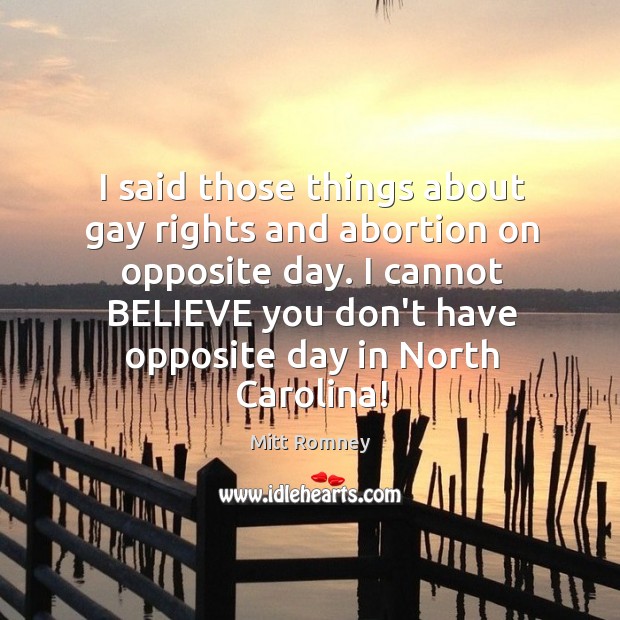 I said those things about gay rights and abortion on opposite day. Mitt Romney Picture Quote