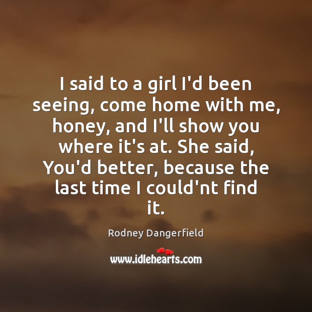 I said to a girl I’d been seeing, come home with me, Rodney Dangerfield Picture Quote