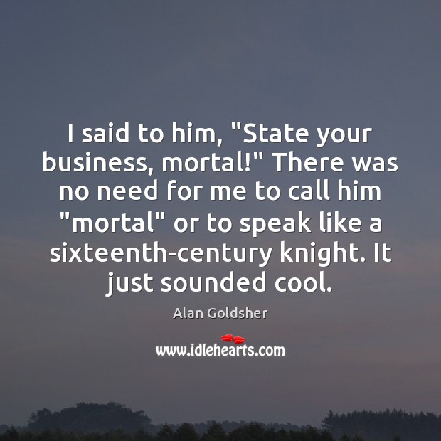 I said to him, “State your business, mortal!” There was no need Alan Goldsher Picture Quote
