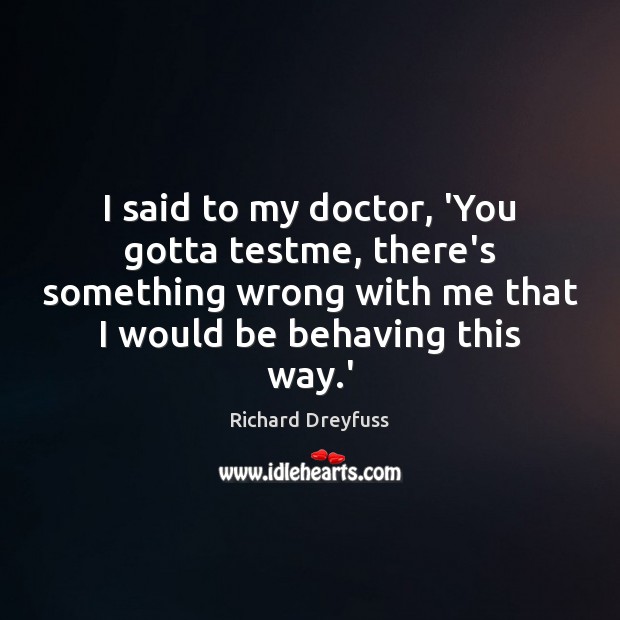 I said to my doctor, ‘You gotta testme, there’s something wrong with Richard Dreyfuss Picture Quote
