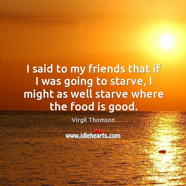 I said to my friends that if I was going to starve, I might as well starve where the food is good. Virgil Thomson Picture Quote