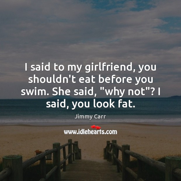 I said to my girlfriend, you shouldn’t eat before you swim. She Jimmy Carr Picture Quote