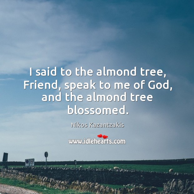 I said to the almond tree, friend, speak to me of God, and the almond tree blossomed. Nikos Kazantzakis Picture Quote
