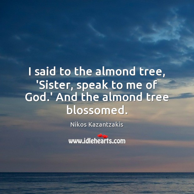 I said to the almond tree, ‘Sister, speak to me of God.’ And the almond tree blossomed. Nikos Kazantzakis Picture Quote