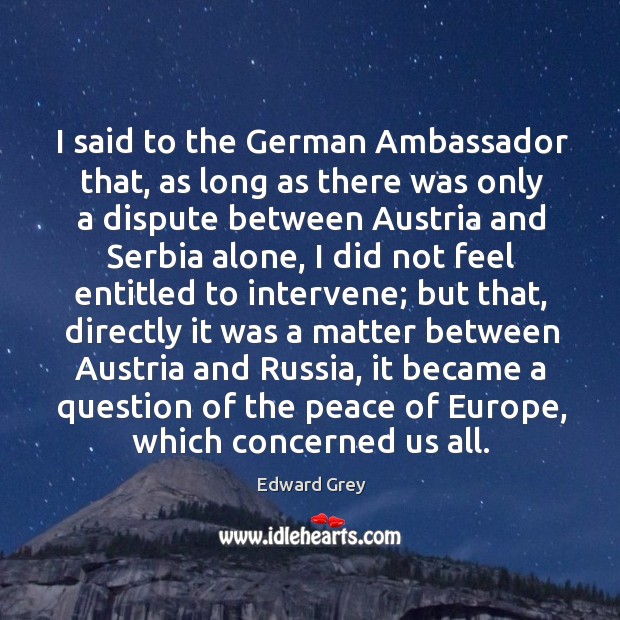 I said to the german ambassador that, as long as there was only a dispute between austria Edward Grey Picture Quote