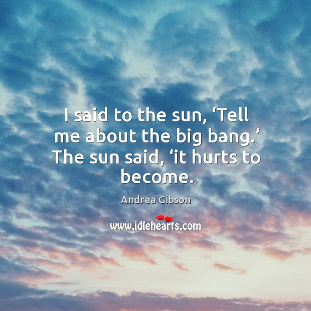 I said to the sun, ‘Tell me about the big bang.’ The sun said, ‘it hurts to become. Andrea Gibson Picture Quote