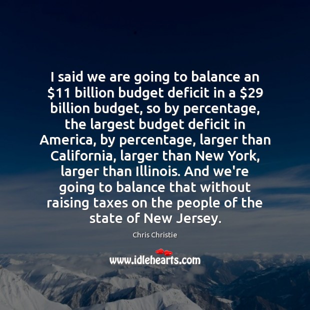 I said we are going to balance an $11 billion budget deficit in Chris Christie Picture Quote