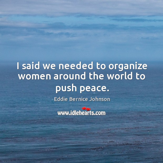 I said we needed to organize women around the world to push peace. Eddie Bernice Johnson Picture Quote