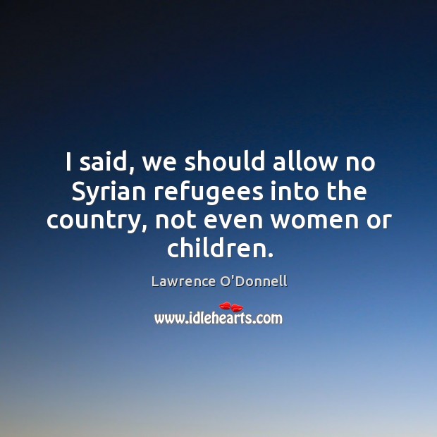 I said, we should allow no Syrian refugees into the country, not even women or children. Lawrence O’Donnell Picture Quote