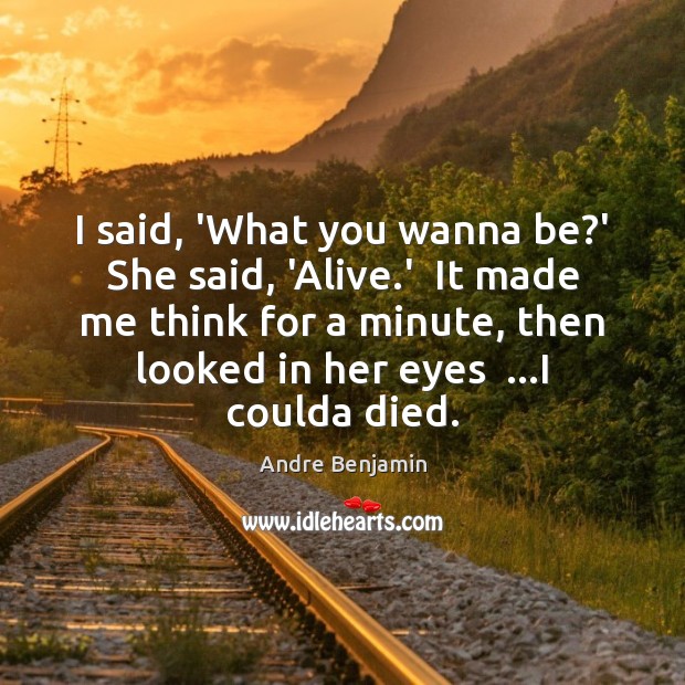 I said, ‘What you wanna be?’ She said, ‘Alive.’  It Andre Benjamin Picture Quote