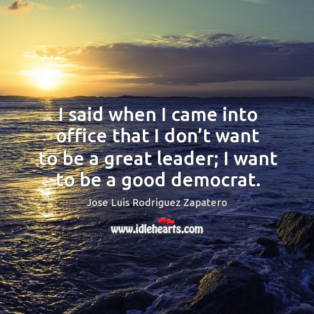 I said when I came into office that I don’t want to be a great leader; I want to be a good democrat. Jose Luis Rodriguez Zapatero Picture Quote