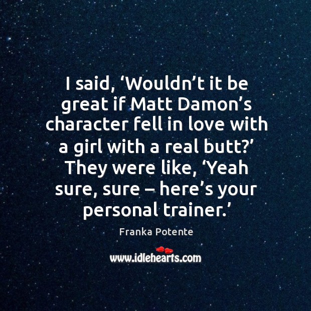 I said, ‘wouldn’t it be great if matt damon’s character fell in love with a girl with a real butt?’ Franka Potente Picture Quote