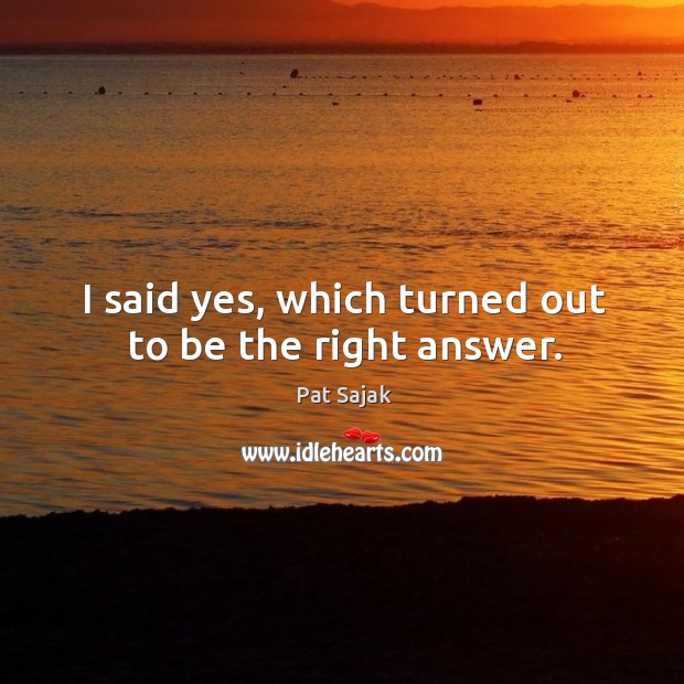 I said yes, which turned out to be the right answer. Pat Sajak Picture Quote