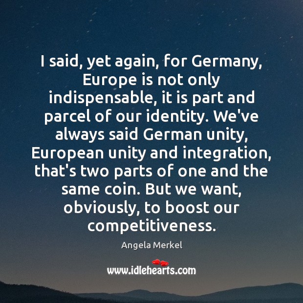 I said, yet again, for Germany, Europe is not only indispensable, it Angela Merkel Picture Quote