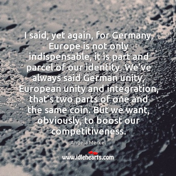 I said, yet again, for germany, europe is not only indispensable, it is part and parcel of our identity. Angela Merkel Picture Quote