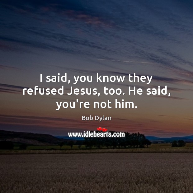 I said, you know they refused Jesus, too. He said, you’re not him. Bob Dylan Picture Quote