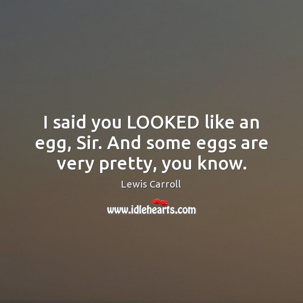 I said you LOOKED like an egg, Sir. And some eggs are very pretty, you know. Lewis Carroll Picture Quote