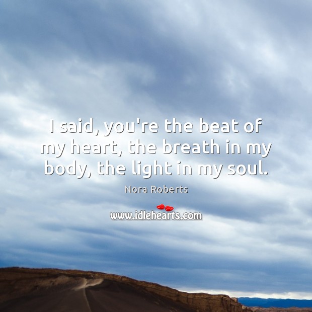 I said, you’re the beat of my heart, the breath in my body, the light in my soul. Nora Roberts Picture Quote