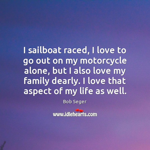I sailboat raced, I love to go out on my motorcycle alone, Bob Seger Picture Quote