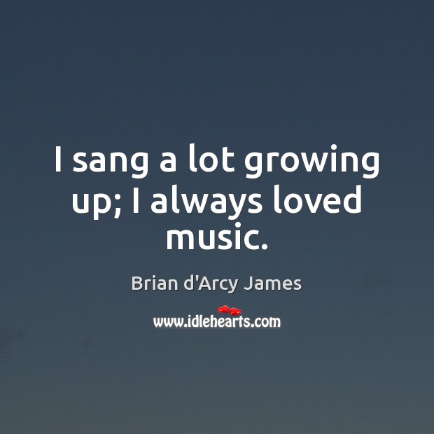 I sang a lot growing up; I always loved music. Brian d’Arcy James Picture Quote
