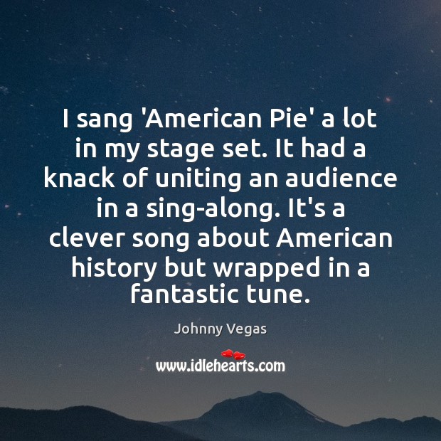 I sang ‘American Pie’ a lot in my stage set. It had Johnny Vegas Picture Quote