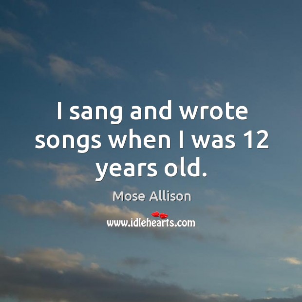 I sang and wrote songs when I was 12 years old. Mose Allison Picture Quote