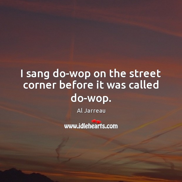 I sang do-wop on the street corner before it was called do-wop. Al Jarreau Picture Quote