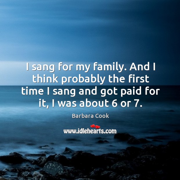 I sang for my family. And I think probably the first time I sang and got paid for it, I was about 6 or 7. Barbara Cook Picture Quote