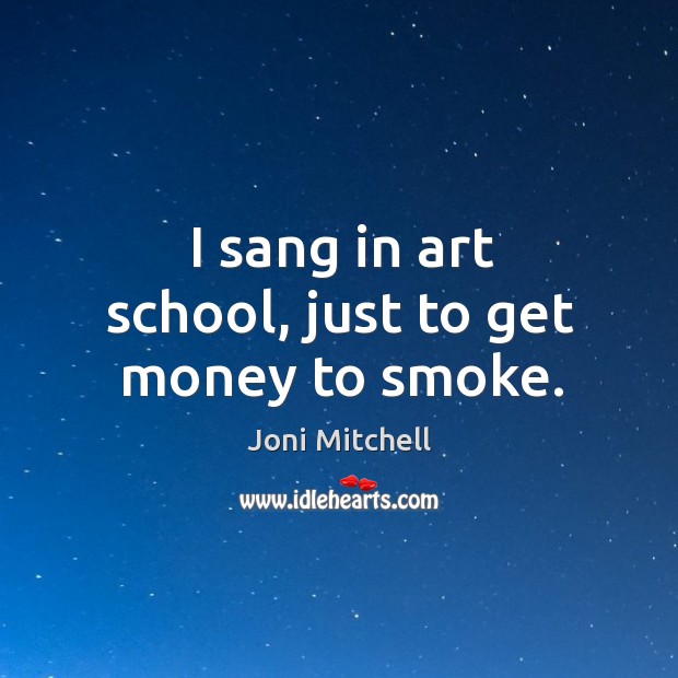I sang in art school, just to get money to smoke. Joni Mitchell Picture Quote