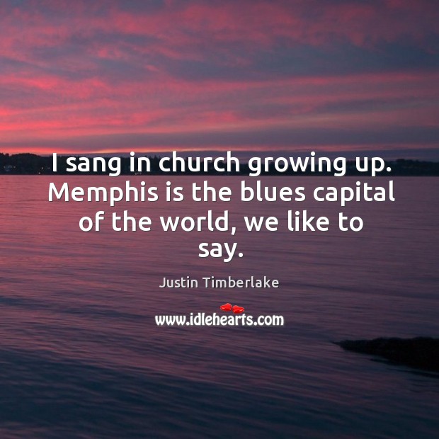 I sang in church growing up. Memphis is the blues capital of the world, we like to say. Justin Timberlake Picture Quote