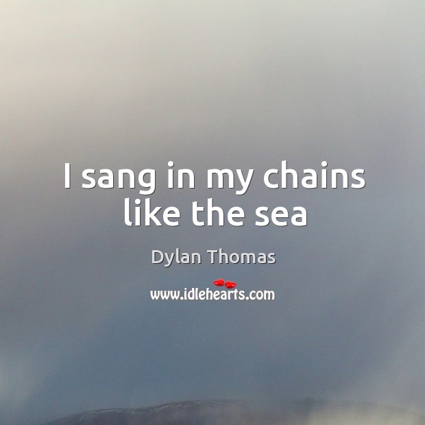 I sang in my chains like the sea Dylan Thomas Picture Quote