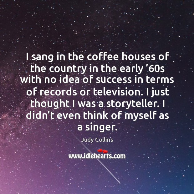 I sang in the coffee houses of the country in the early ’60s with no idea of success Judy Collins Picture Quote