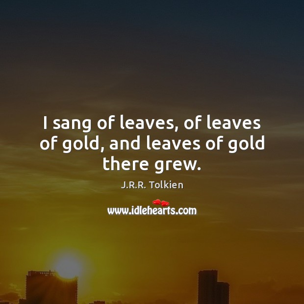I sang of leaves, of leaves of gold, and leaves of gold there grew. Image