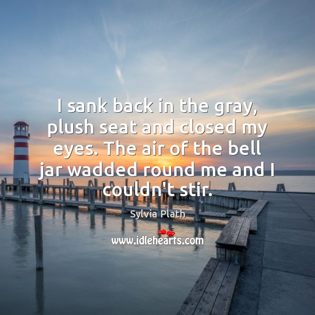 I sank back in the gray, plush seat and closed my eyes. Sylvia Plath Picture Quote