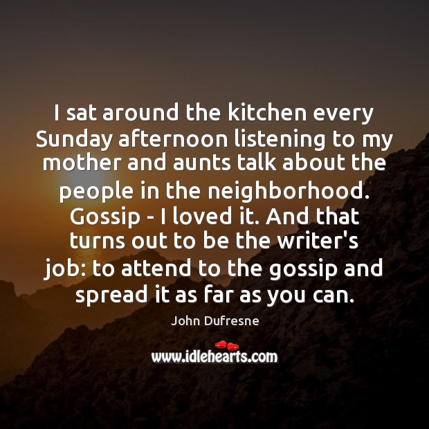 I sat around the kitchen every Sunday afternoon listening to my mother John Dufresne Picture Quote