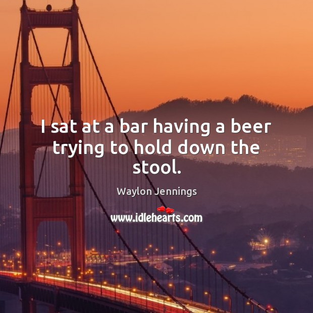 I sat at a bar having a beer trying to hold down the stool. Waylon Jennings Picture Quote