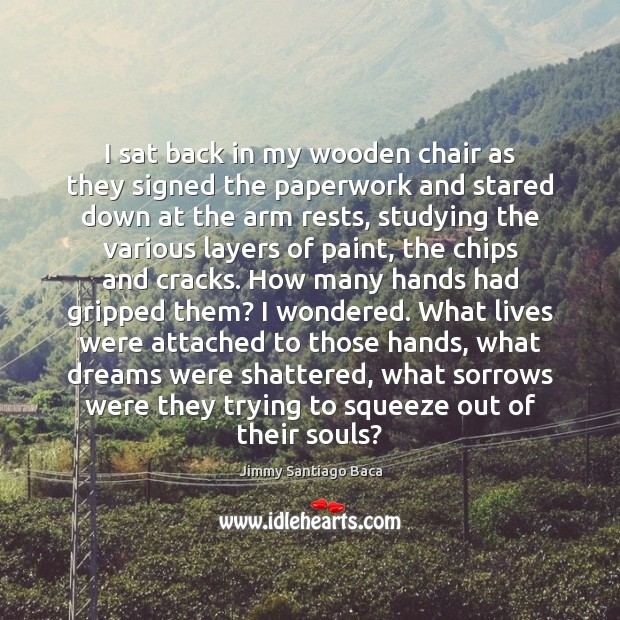 I sat back in my wooden chair as they signed the paperwork Jimmy Santiago Baca Picture Quote