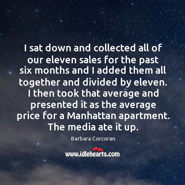 I sat down and collected all of our eleven sales for the past six months and I added Barbara Corcoran Picture Quote