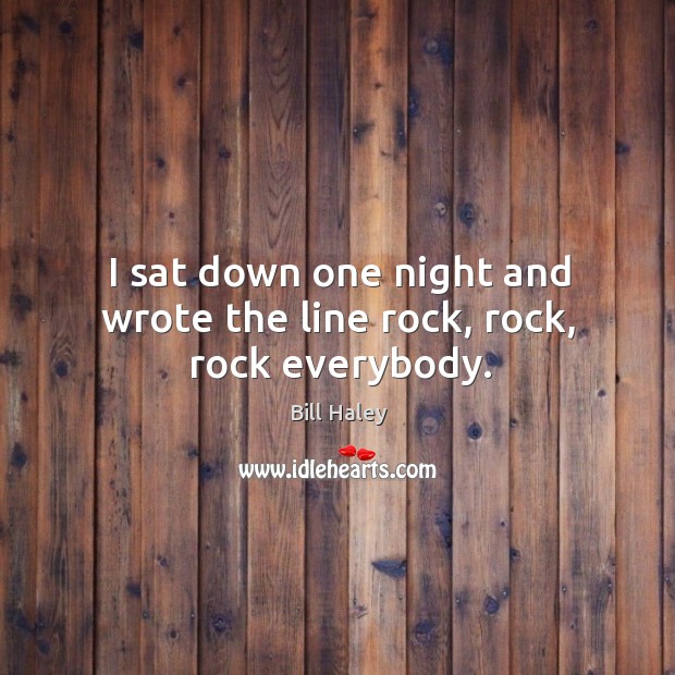 I sat down one night and wrote the line rock, rock, rock everybody. Bill Haley Picture Quote
