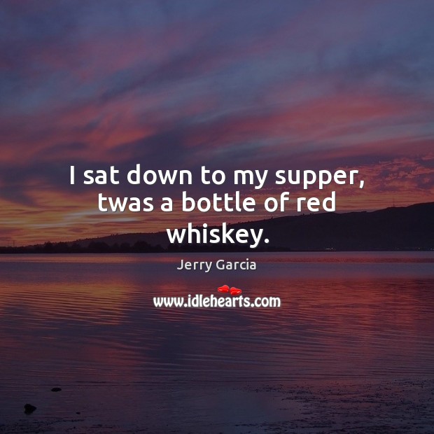 I sat down to my supper, twas a bottle of red whiskey. Jerry Garcia Picture Quote