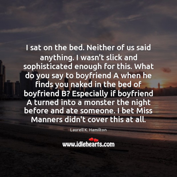 I sat on the bed. Neither of us said anything. I wasn’t Laurell K. Hamilton Picture Quote