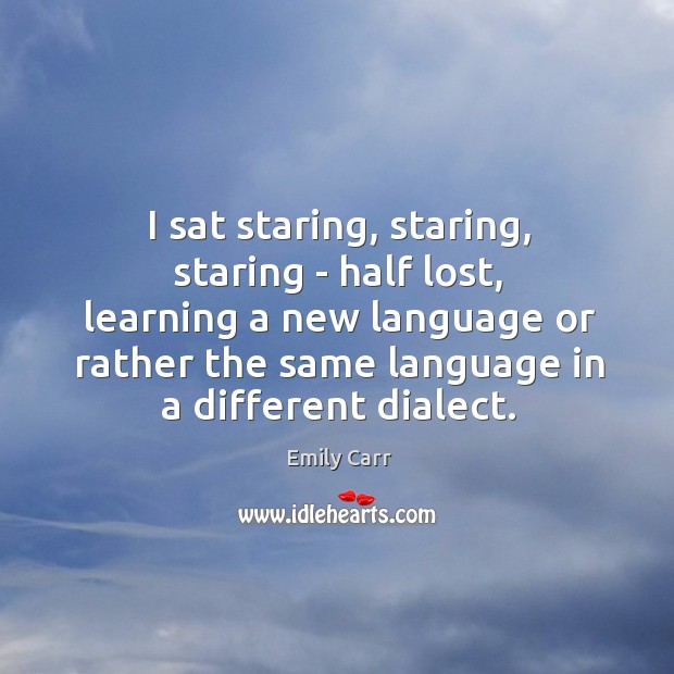 I sat staring, staring, staring – half lost, learning a new language Emily Carr Picture Quote