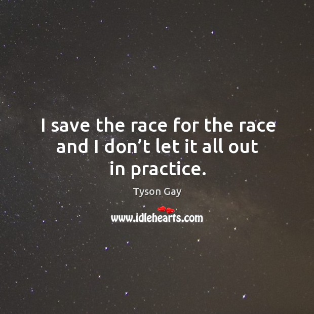 I save the race for the race and I don’t let it all out in practice. Tyson Gay Picture Quote