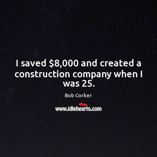 I saved $8,000 and created a construction company when I was 25. Bob Corker Picture Quote