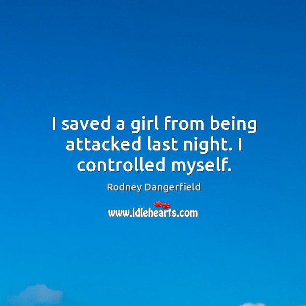 I saved a girl from being attacked last night. I controlled myself. Rodney Dangerfield Picture Quote