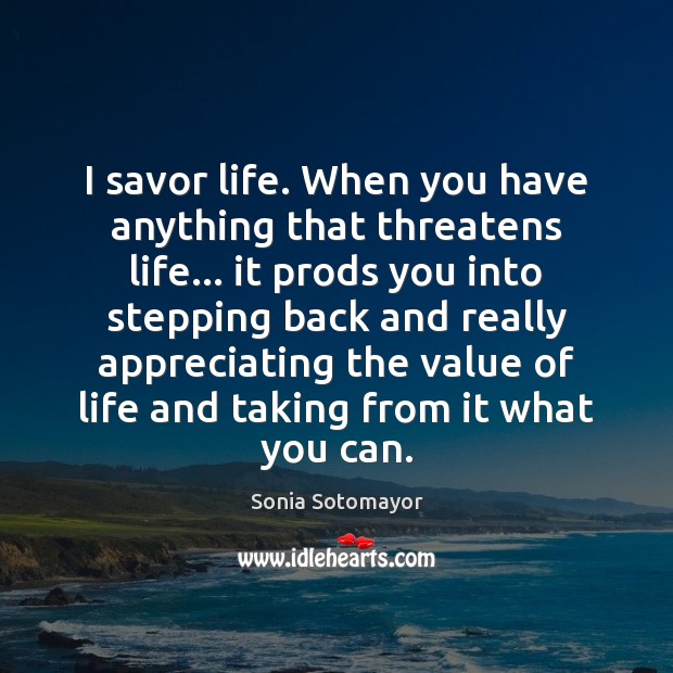 I savor life. When you have anything that threatens life… it prods Sonia Sotomayor Picture Quote