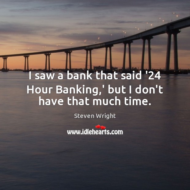 I saw a bank that said ’24 Hour Banking,’ but I don’t have that much time. Steven Wright Picture Quote
