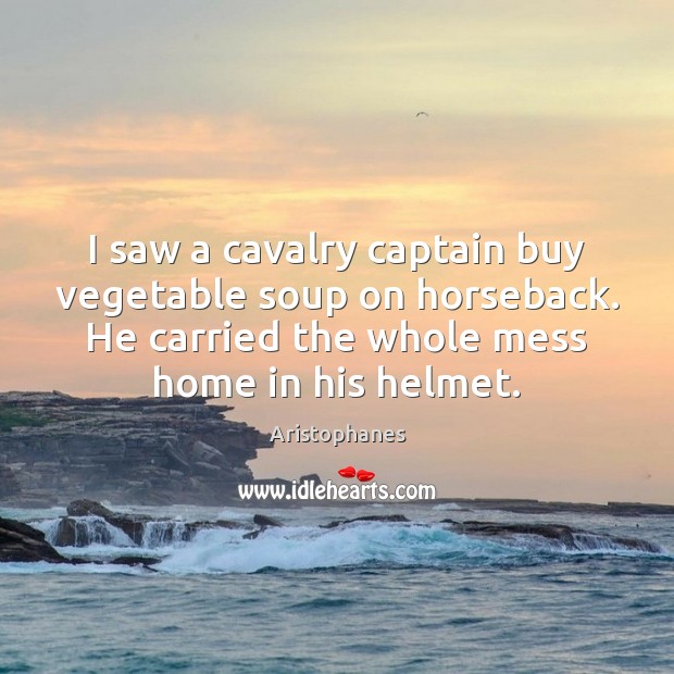 I saw a cavalry captain buy vegetable soup on horseback. He carried Aristophanes Picture Quote