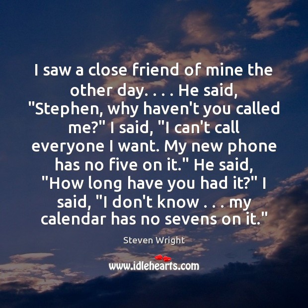 I saw a close friend of mine the other day. . . . He said, “ Steven Wright Picture Quote