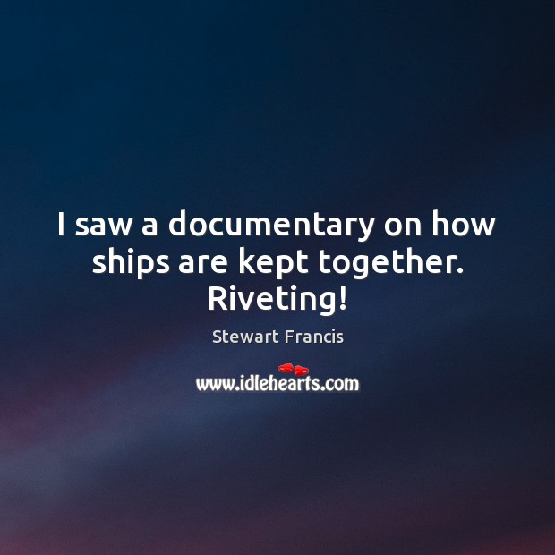 I saw a documentary on how ships are kept together. Riveting! Stewart Francis Picture Quote
